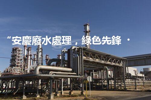 “安慶廢水處理，綠色先鋒，環(huán)保典范！”